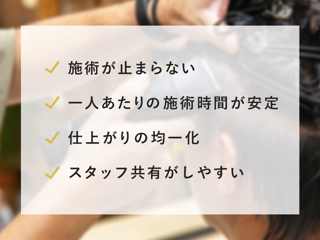 施術が止まらない 一人あたりの施術時間が安定　仕上がりの均一化　スタッフ共有がしやすい